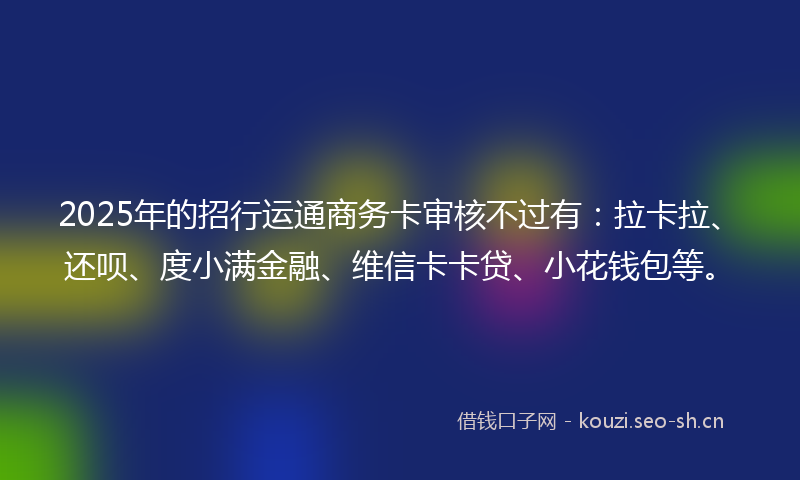 2025年的招行运通商务卡审核不过有：拉卡拉、还呗、度小满金融、维信卡卡贷、小花钱包等。