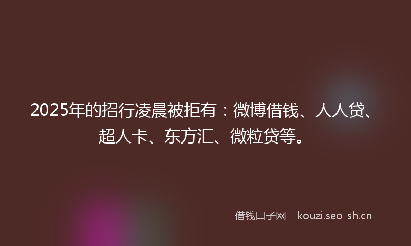 2025年的招行凌晨被拒有：微博借钱、人人贷、超人卡、东方汇、微粒贷等。
