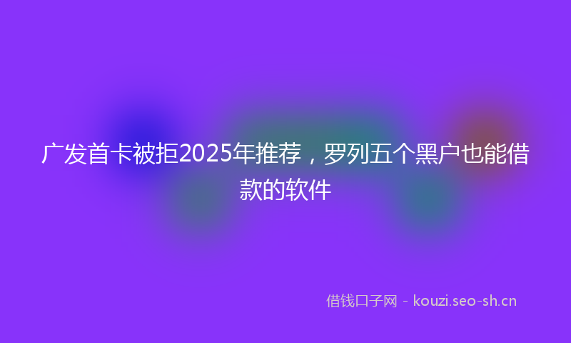 广发首卡被拒2025年推荐，罗列五个黑户也能借款的软件