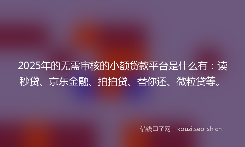 2025年的无需审核的小额贷款平台是什么有：读秒贷、京东金融、拍拍贷、替你还、微粒贷等。