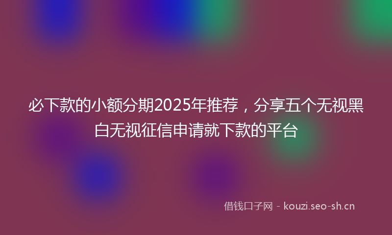 必下款的小额分期2025年推荐，分享五个无视黑白无视征信申请就下款的平台