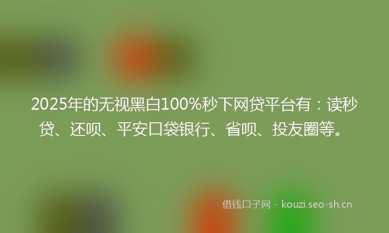 2025年的无视黑白100%秒下网贷平台有：读秒贷、还呗、平安口袋银行、省呗、投友圈等。