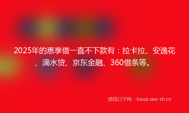 2025年的恵享借一直不下款有：拉卡拉、安逸花、滴水贷、京东金融、360借条等。