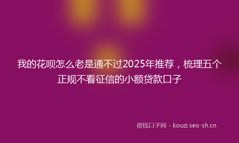 我的花呗怎么老是通不过2025年推荐，梳理五个正规不看征信的小额贷款口子