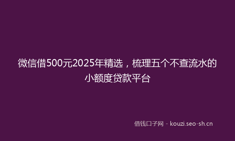 微信借500元2025年精选，梳理五个不查流水的小额度贷款平台