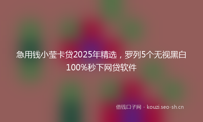 急用钱小莹卡贷2025年精选，罗列5个无视黑白100%秒下网贷软件
