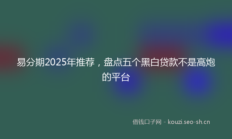 易分期2025年推荐，盘点五个黑白贷款不是高炮的平台