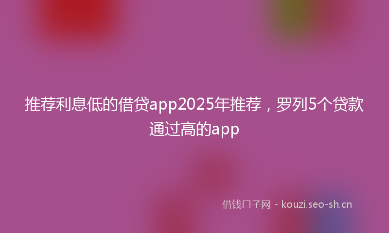 推荐利息低的借贷app2025年推荐，罗列5个贷款通过高的app