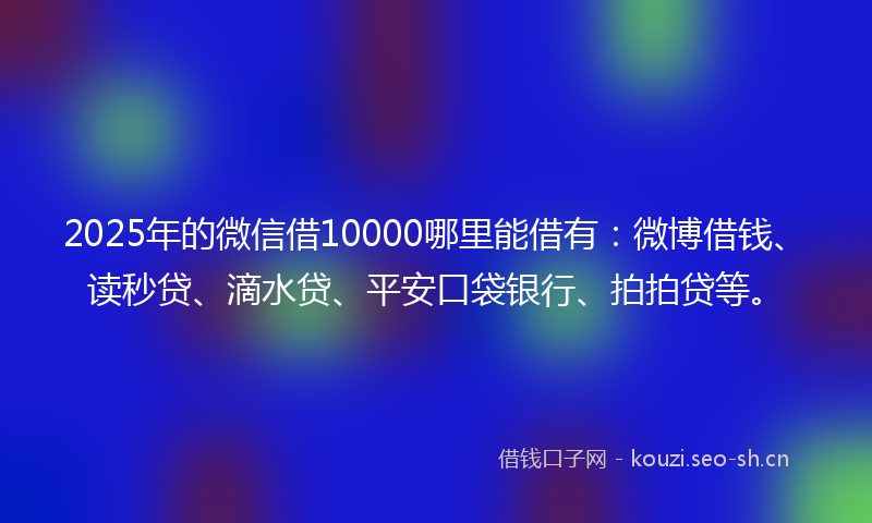 2025年的微信借10000哪里能借有：微博借钱、读秒贷、滴水贷、平安口袋银行、拍拍贷等。
