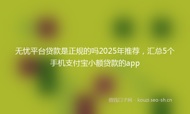 无忧平台贷款是正规的吗2025年推荐，汇总5个手机支付宝小额贷款的app