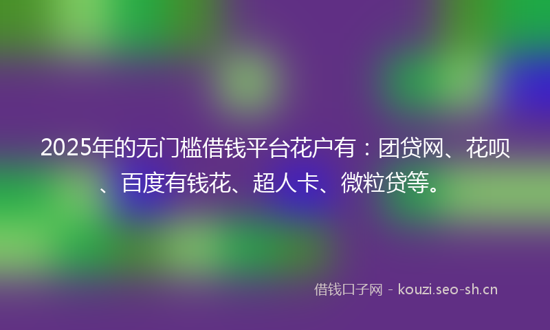 2025年的无门槛借钱平台花户有：团贷网、花呗、百度有钱花、超人卡、微粒贷等。