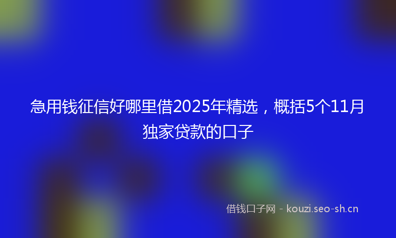 急用钱征信好哪里借2025年精选，概括5个11月独家贷款的口子