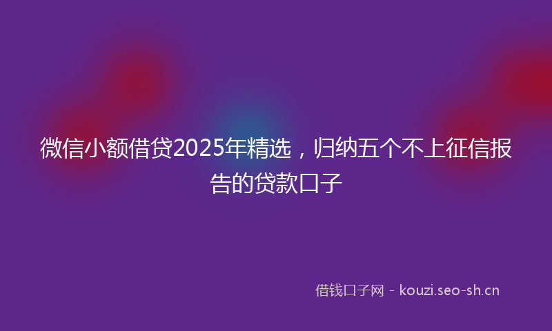 微信小额借贷2025年精选，归纳五个不上征信报告的贷款口子