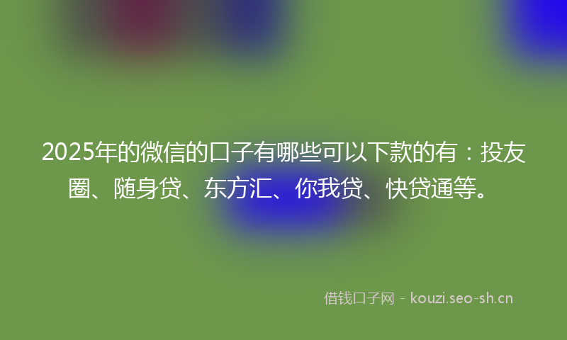 2025年的微信的口子有哪些可以下款的有：投友圈、随身贷、东方汇、你我贷、快贷通等。