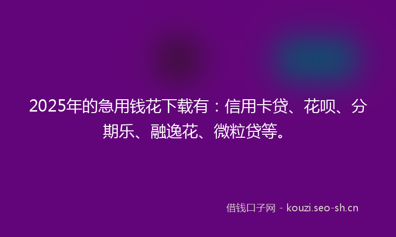 2025年的急用钱花下载有：信用卡贷、花呗、分期乐、融逸花、微粒贷等。