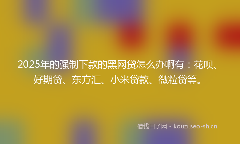 2025年的强制下款的黑网贷怎么办啊有：花呗、好期贷、东方汇、小米贷款、微粒贷等。
