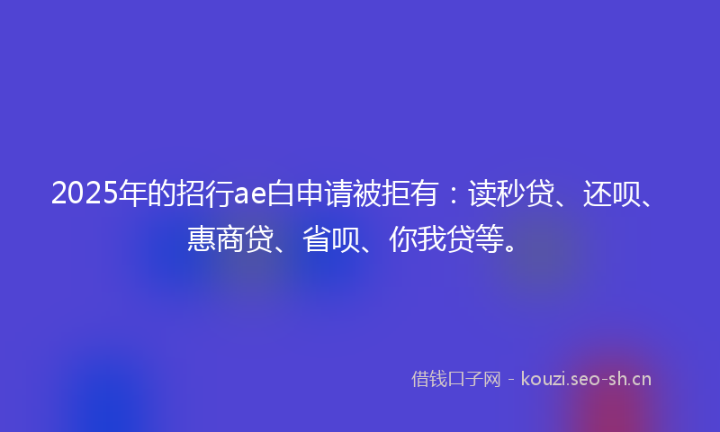 2025年的招行ae白申请被拒有:读秒贷、还呗、惠商贷、省呗、你我贷等。