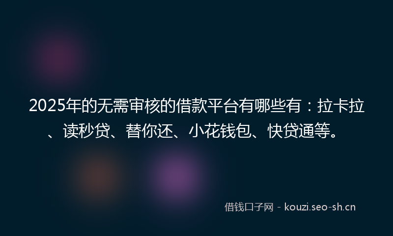 2025年的无需审核的借款平台有哪些有：拉卡拉、读秒贷、替你还、小花钱包、快贷通等。