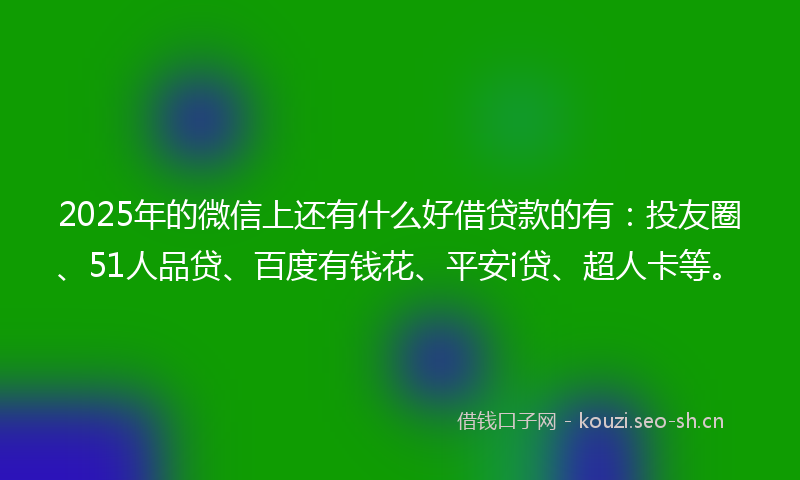 2025年的微信上还有什么好借贷款的有：投友圈、51人品贷、百度有钱花、平安i贷、超人卡等。