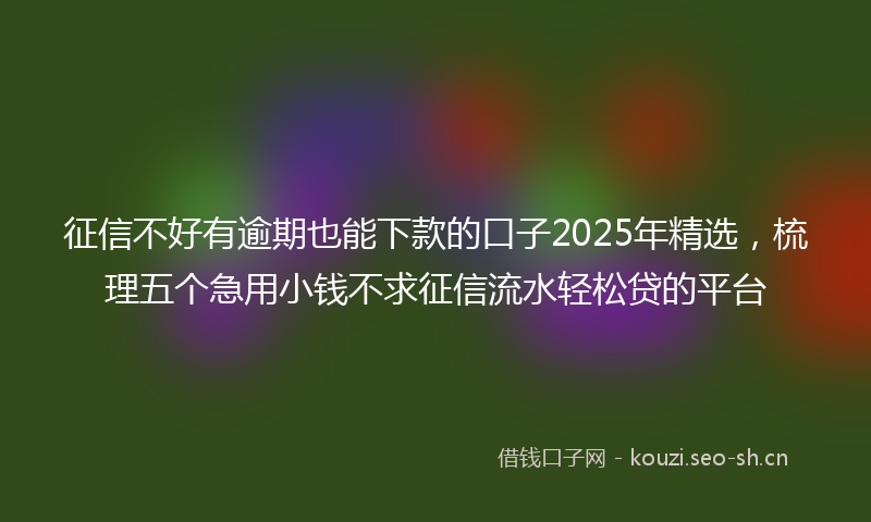 征信不好有逾期也能下款的口子2025年精选，梳理五个急用小钱不求征信流水轻松贷的平台