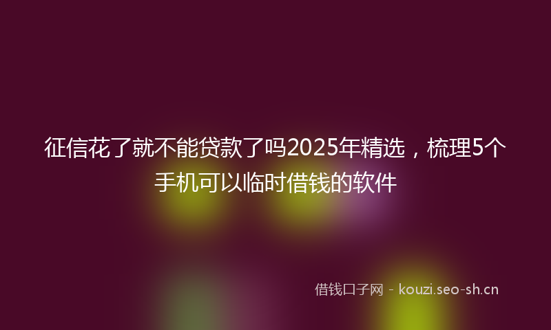 征信花了就不能贷款了吗2025年精选，梳理5个手机可以临时借钱的软件