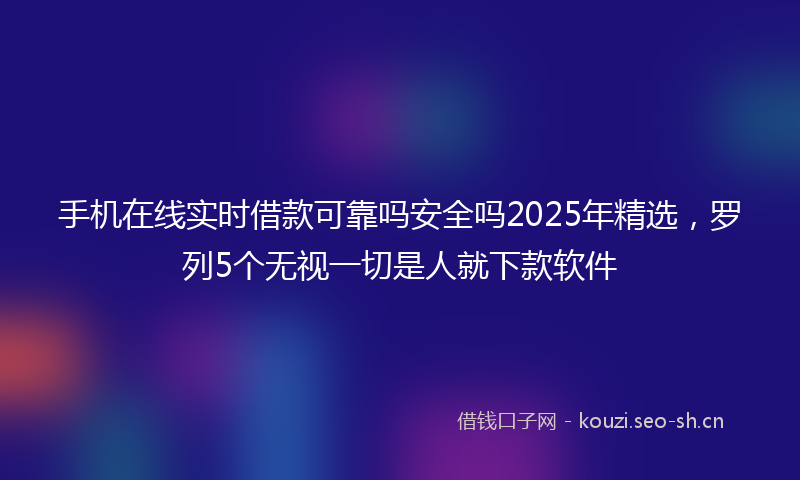 手机在线实时借款可靠吗安全吗2025年精选，罗列5个无视一切是人就下款软件
