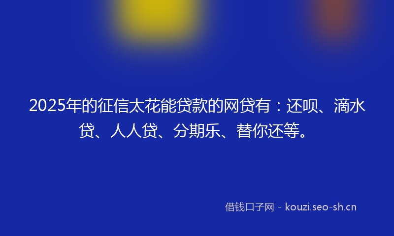 2025年的征信太花能贷款的网贷有：还呗、滴水贷、人人贷、分期乐、替你还等。