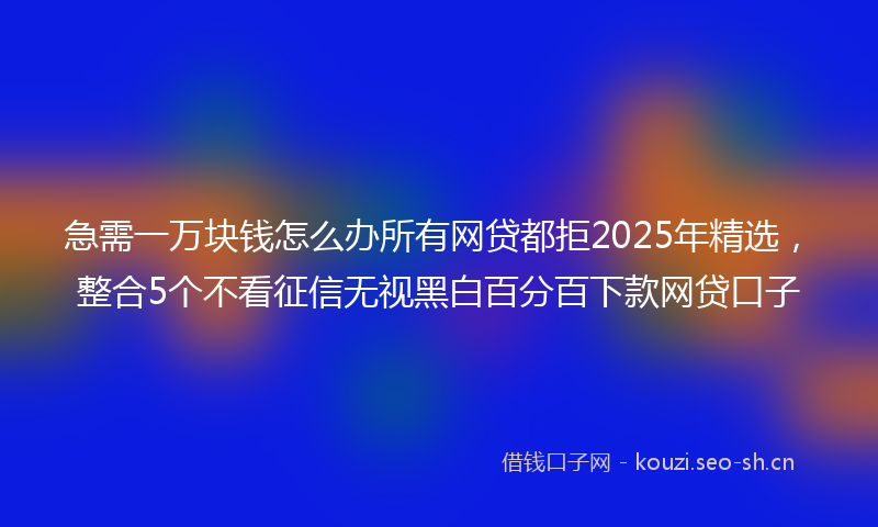 急需一万块钱怎么办所有网贷都拒2025年精选，整合5个不看征信无视黑白百分百下款网贷口子