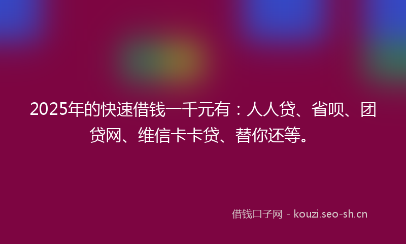 2025年的快速借钱一千元有：人人贷、省呗、团贷网、维信卡卡贷、替你还等。