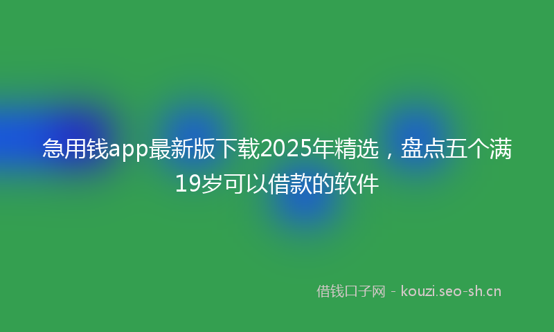 急用钱app最新版下载2025年精选，盘点五个满19岁可以借款的软件