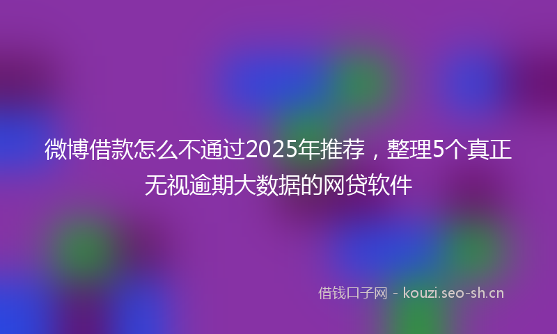 微博借款怎么不通过2025年推荐，整理5个真正无视逾期大数据的网贷软件