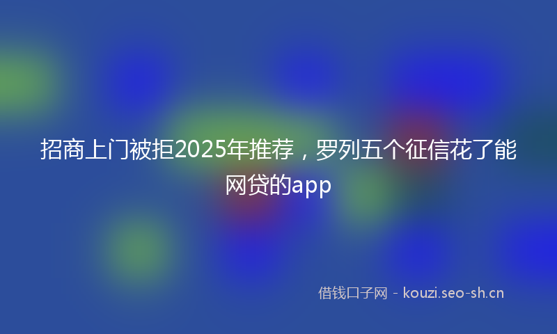 招商上门被拒2025年推荐，罗列五个征信花了能网贷的app