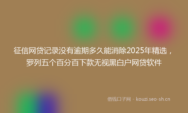 征信网贷记录没有逾期多久能消除2025年精选，罗列五个百分百下款无视黑白户网贷软件