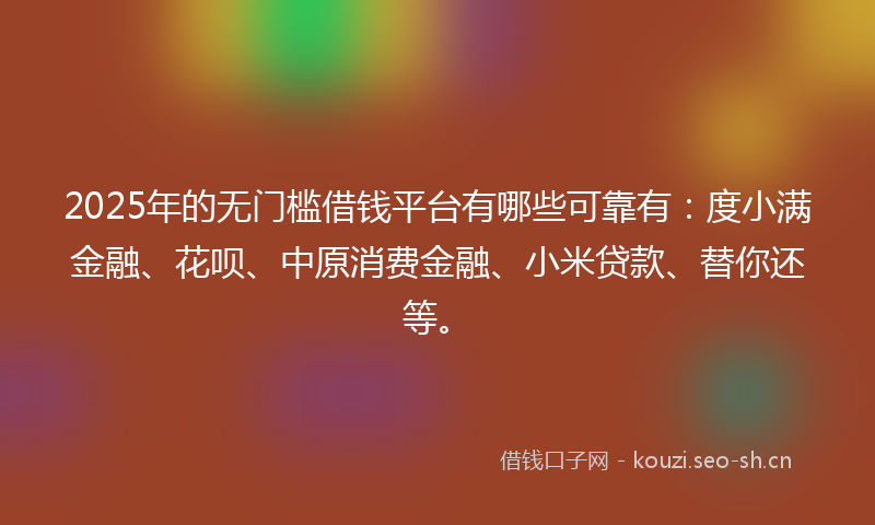 2025年的无门槛借钱平台有哪些可靠有：度小满金融、花呗、中原消费金融、小米贷款、替你还等。