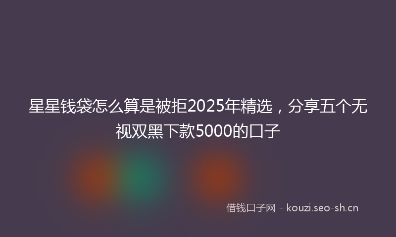星星钱袋怎么算是被拒2025年精选，分享五个无视双黑下款5000的口子