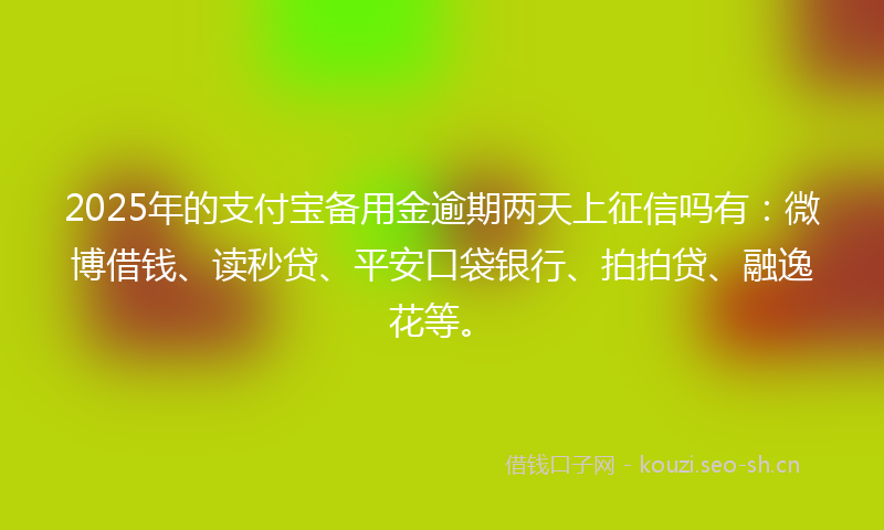 2025年的支付宝备用金逾期两天上征信吗有：微博借钱、读秒贷、平安口袋银行、拍拍贷、融逸花等。