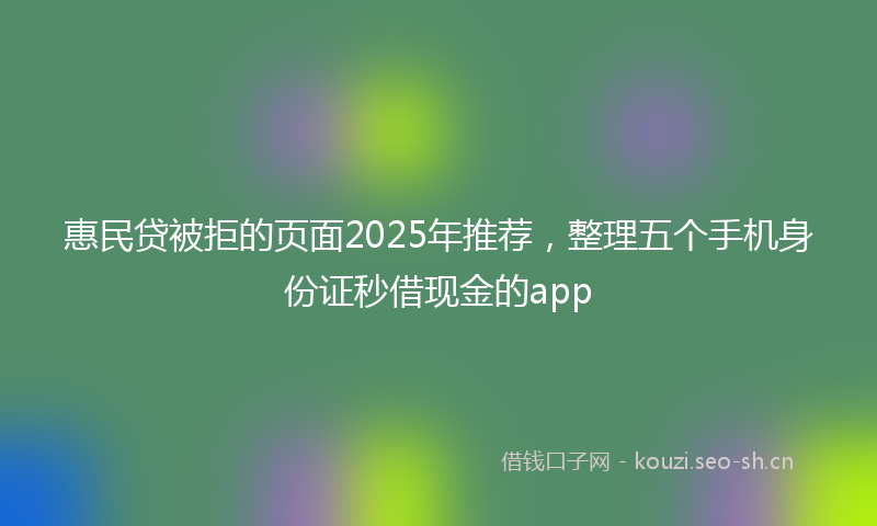 惠民贷被拒的页面2025年推荐，整理五个手机身份证秒借现金的app