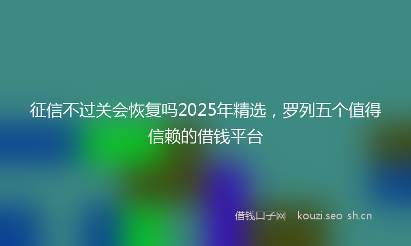 征信不过关会恢复吗2025年精选，罗列五个值得信赖的借钱平台