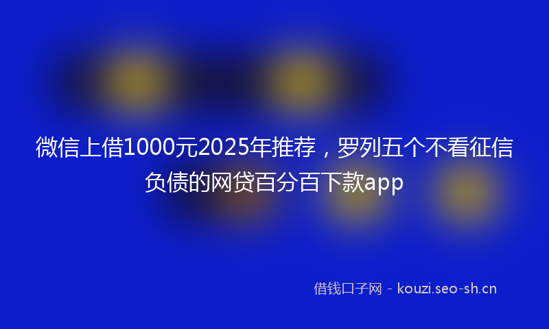 微信上借1000元2025年推荐，罗列五个不看征信负债的网贷百分百下款app