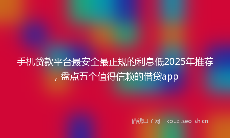 手机贷款平台最安全最正规的利息低2025年推荐，盘点五个值得信赖的借贷app