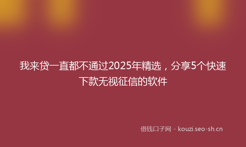我来贷一直都不通过2025年精选，分享5个快速下款无视征信的软件