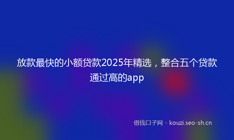 放款最快的小额贷款2025年精选，整合五个贷款通过高的app