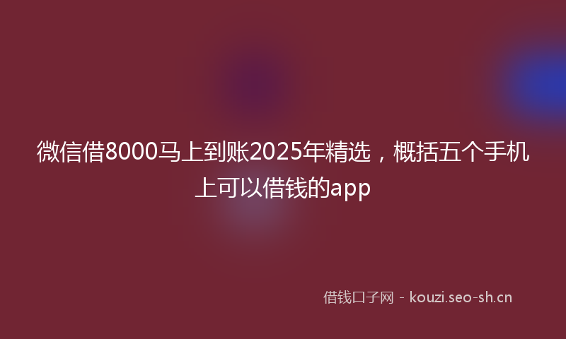 微信借8000马上到账2025年精选，概括五个手机上可以借钱的app