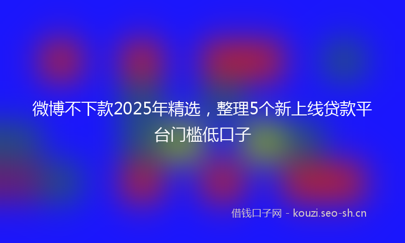 微博不下款2025年精选，整理5个新上线贷款平台门槛低口子