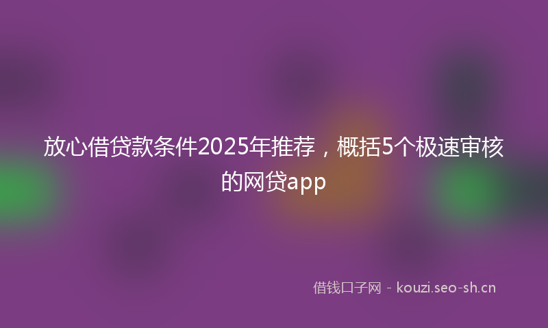 放心借贷款条件2025年推荐，概括5个极速审核的网贷app