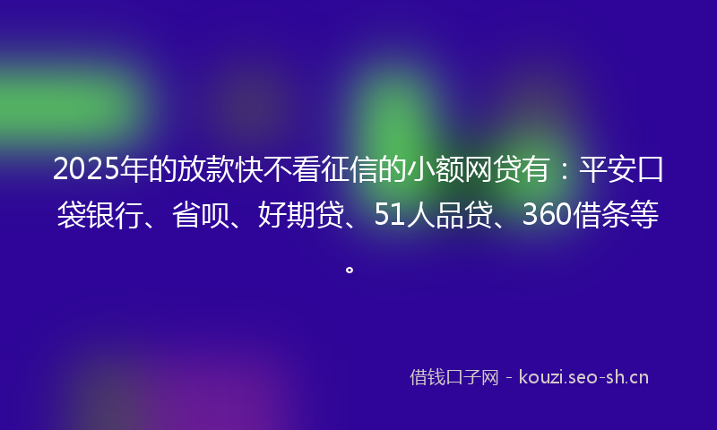 2025年的放款快不看征信的小额网贷有：平安口袋银行、省呗、好期贷、51人品贷、360借条等。
