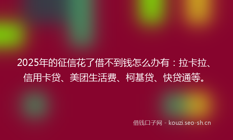 2025年的征信花了借不到钱怎么办有：拉卡拉、信用卡贷、美团生活费、柯基贷、快贷通等。