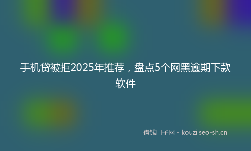 手机贷被拒2025年推荐，盘点5个网黑逾期下款软件