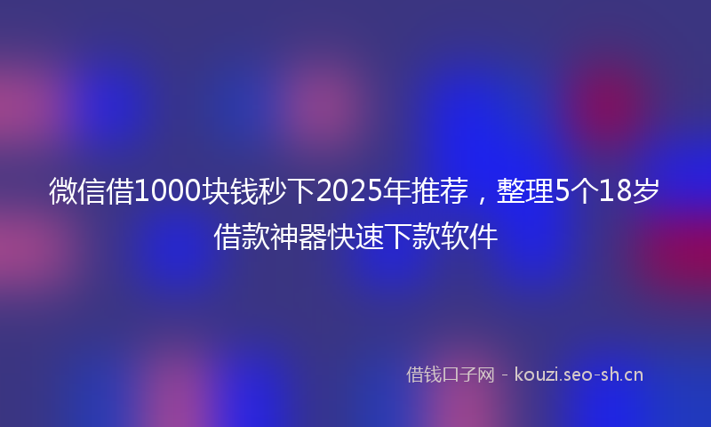 微信借1000块钱秒下2025年推荐，整理5个18岁借款神器快速下款软件