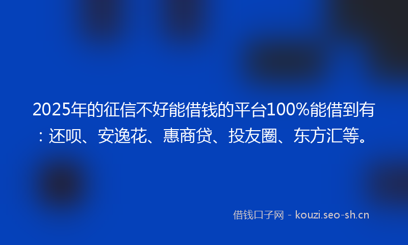 2025年的征信不好能借钱的平台100%能借到有：还呗、安逸花、惠商贷、投友圈、东方汇等。